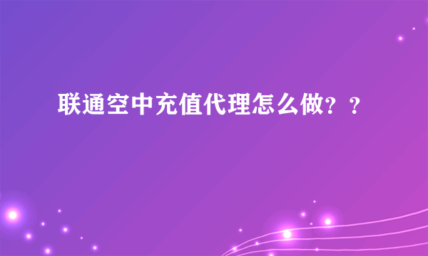 联通空中充值代理怎么做？？