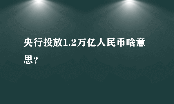 央行投放1.2万亿人民币啥意思？