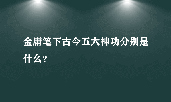 金庸笔下古今五大神功分别是什么？