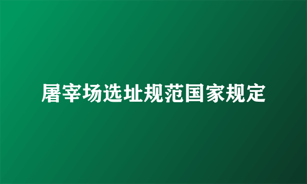 屠宰场选址规范国家规定