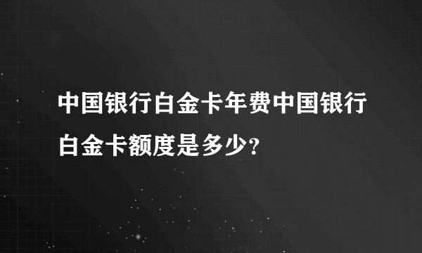 中国银行白金卡年费中国银行白金卡额度是多少？