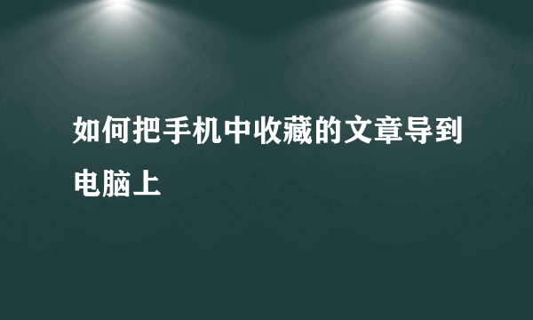 如何把手机中收藏的文章导到电脑上