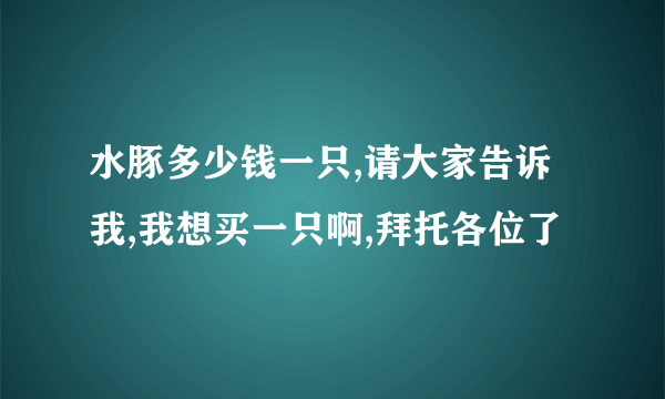 水豚多少钱一只,请大家告诉我,我想买一只啊,拜托各位了