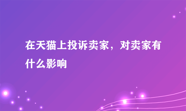 在天猫上投诉卖家，对卖家有什么影响