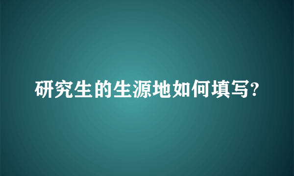 研究生的生源地如何填写?