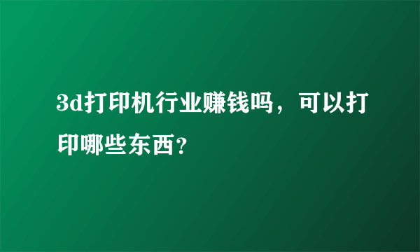 3d打印机行业赚钱吗，可以打印哪些东西？