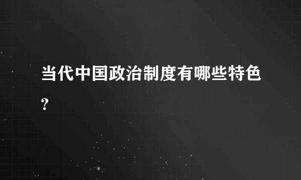 当代中国政治制度有哪些特色？