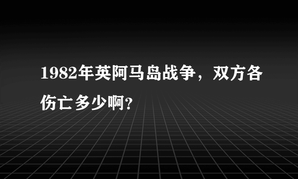 1982年英阿马岛战争，双方各伤亡多少啊？