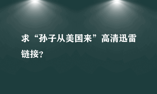 求“孙子从美国来”高清迅雷链接？