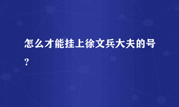 怎么才能挂上徐文兵大夫的号？