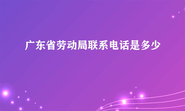 广东省劳动局联系电话是多少