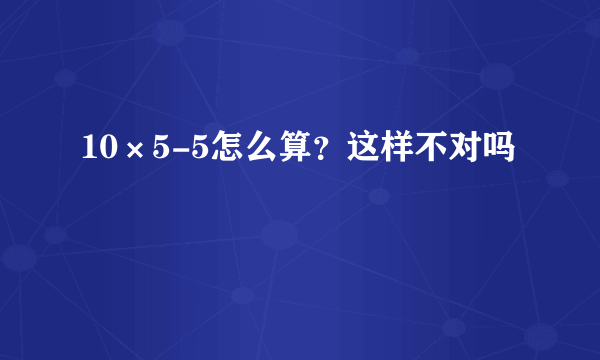 10×5-5怎么算？这样不对吗