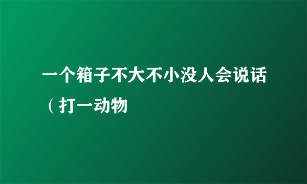 一个箱子不大不小没人会说话（打一动物