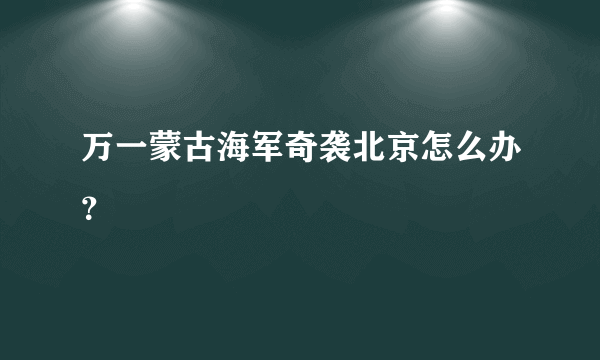 万一蒙古海军奇袭北京怎么办？