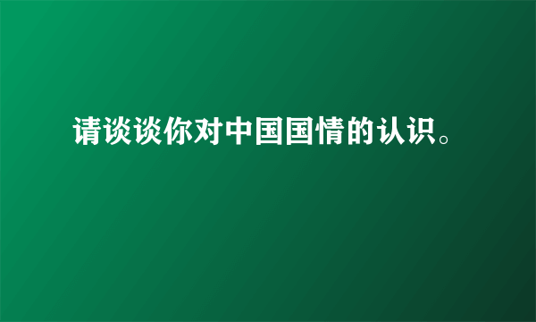 请谈谈你对中国国情的认识。