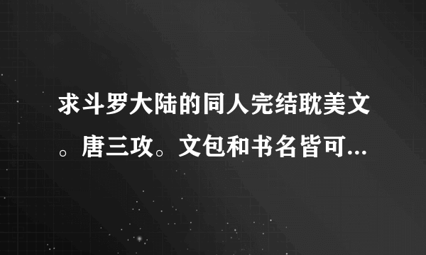 求斗罗大陆的同人完结耽美文。唐三攻。文包和书名皆可。越多越好。必采纳