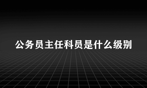 公务员主任科员是什么级别