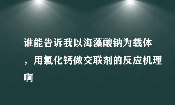 谁能告诉我以海藻酸钠为载体，用氯化钙做交联剂的反应机理啊