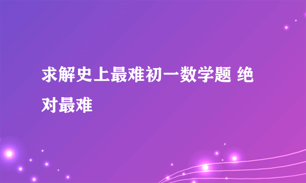 求解史上最难初一数学题 绝对最难