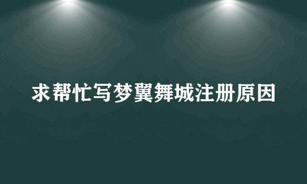 求帮忙写梦翼舞城注册原因