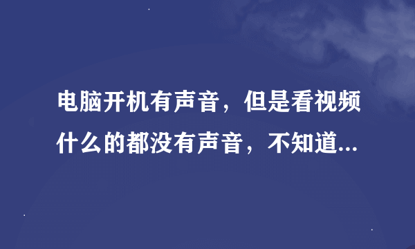 电脑开机有声音，但是看视频什么的都没有声音，不知道怎么回事啊？求大神指教，急