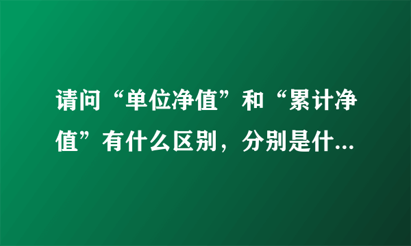 请问“单位净值”和“累计净值”有什么区别，分别是什么意思啊   