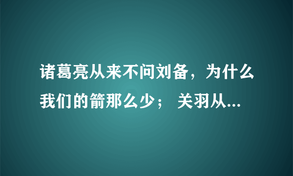 诸葛亮从来不问刘备，为什么我们的箭那么少； 关羽从来不问刘备，为什么我们的士兵那么少； 张飞从来不