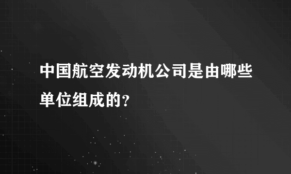 中国航空发动机公司是由哪些单位组成的？