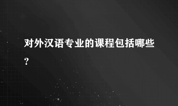 对外汉语专业的课程包括哪些？