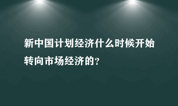 新中国计划经济什么时候开始转向市场经济的？