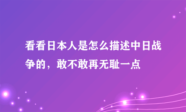 看看日本人是怎么描述中日战争的，敢不敢再无耻一点