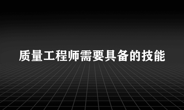 质量工程师需要具备的技能