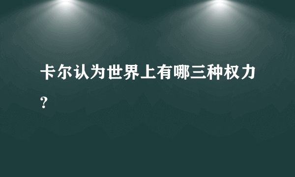 卡尔认为世界上有哪三种权力？