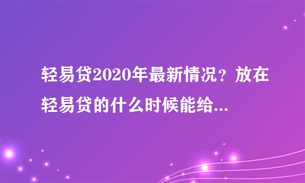 轻易贷2020年最新情况？放在轻易贷的什么时候能给百性解决？