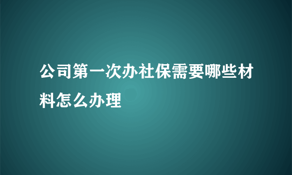 公司第一次办社保需要哪些材料怎么办理