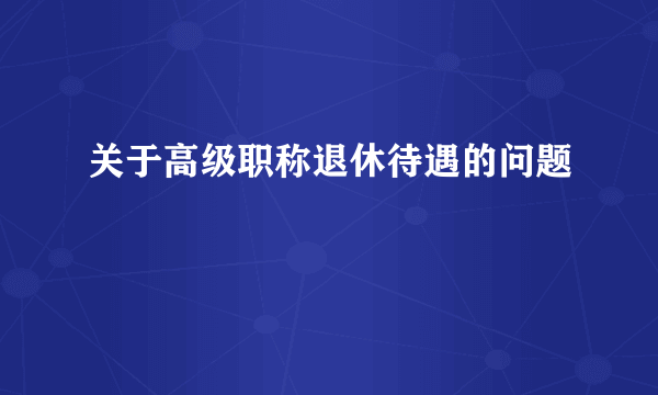 关于高级职称退休待遇的问题