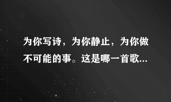 为你写诗，为你静止，为你做不可能的事。这是哪一首歌里的歌词？