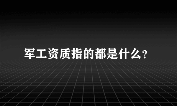 军工资质指的都是什么？