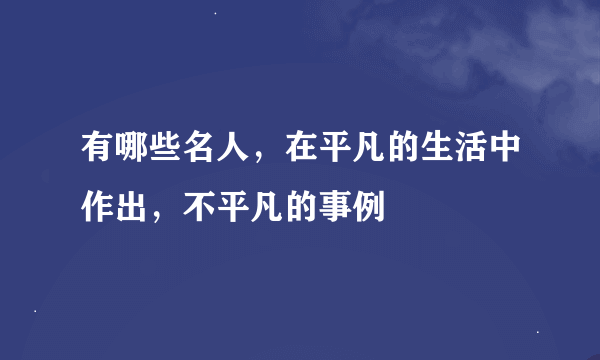 有哪些名人，在平凡的生活中作出，不平凡的事例