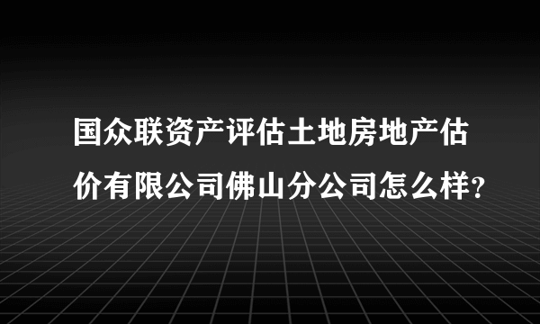 国众联资产评估土地房地产估价有限公司佛山分公司怎么样？