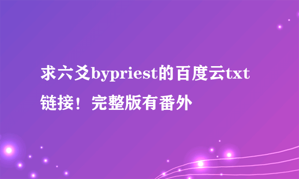 求六爻bypriest的百度云txt链接！完整版有番外