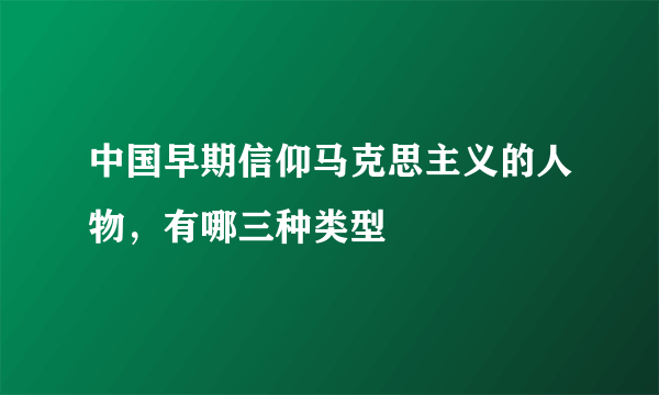 中国早期信仰马克思主义的人物，有哪三种类型