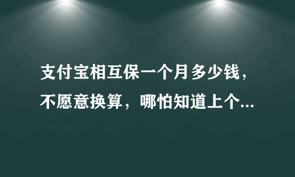 支付宝相互保一个月多少钱，不愿意换算，哪怕知道上个月多少钱也行