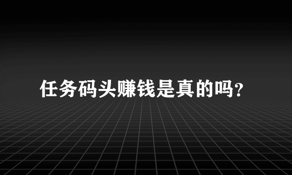 任务码头赚钱是真的吗？