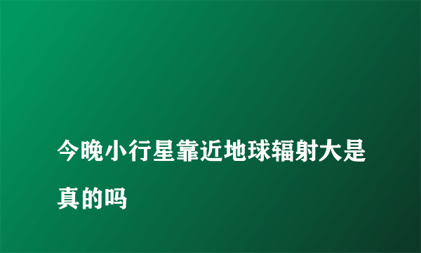 
今晚小行星靠近地球辐射大是真的吗

