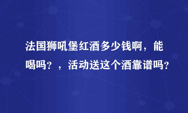 法国狮吼堡红酒多少钱啊，能喝吗？，活动送这个酒靠谱吗？