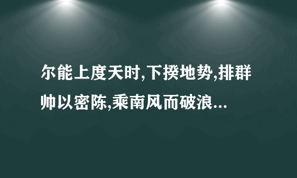 尔能上度天时,下揆地势,排群帅以密陈,乘南风而破浪,一鼓而平,文言文翻译？