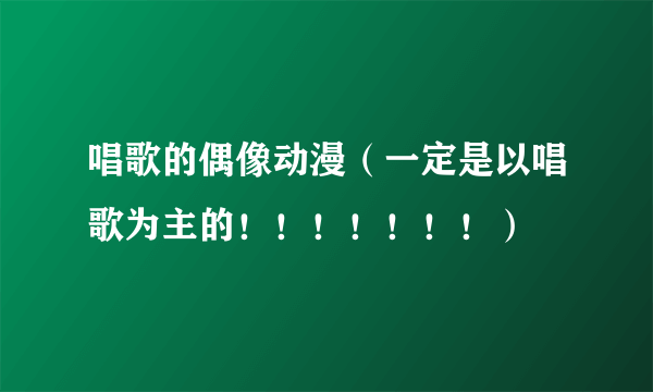 唱歌的偶像动漫（一定是以唱歌为主的！！！！！！！）