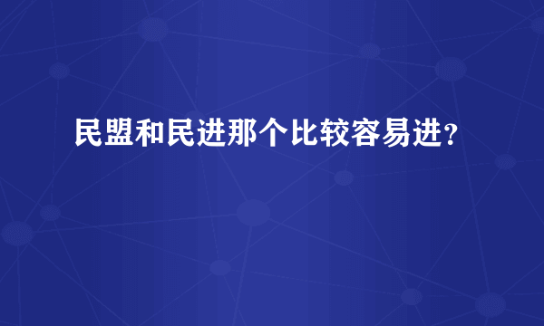 民盟和民进那个比较容易进？