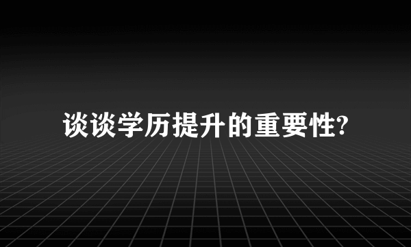 谈谈学历提升的重要性?